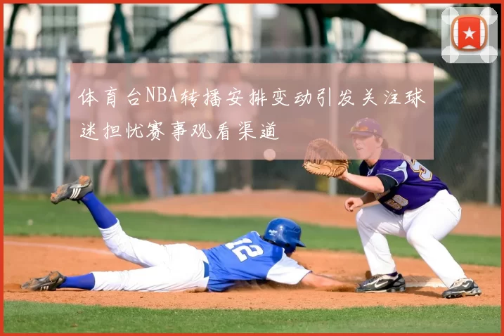 体育台NBA转播安排变动引发关注球迷担忧赛事观看渠道