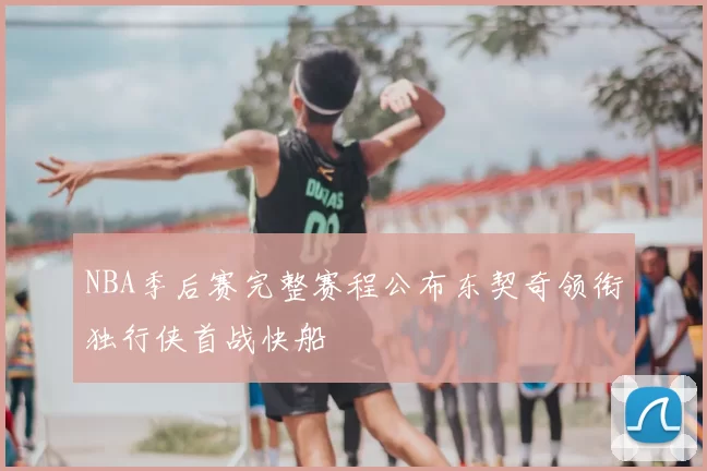 NBA季后赛完整赛程公布东契奇领衔独行侠首战快船