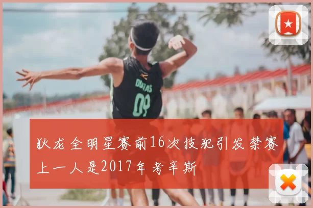 狄龙全明星赛前16次技犯引发禁赛上一人是2017年考辛斯