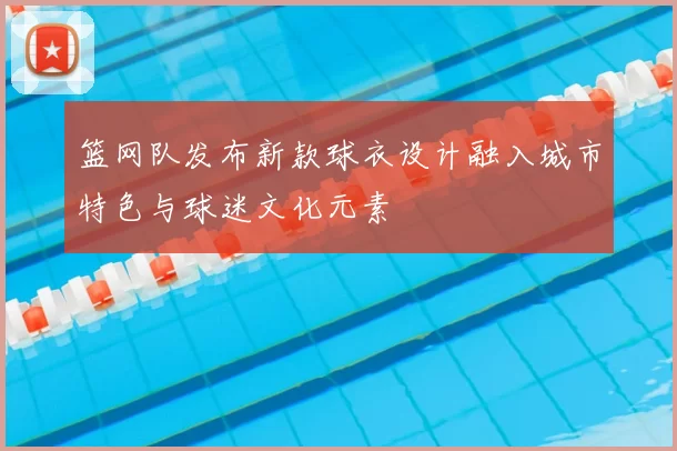 篮网队发布新款球衣设计融入城市特色与球迷文化元素