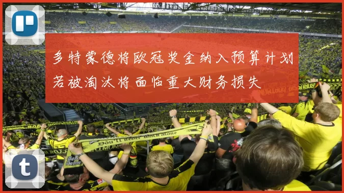多特蒙德将欧冠奖金纳入预算计划若被淘汰将面临重大财务损失