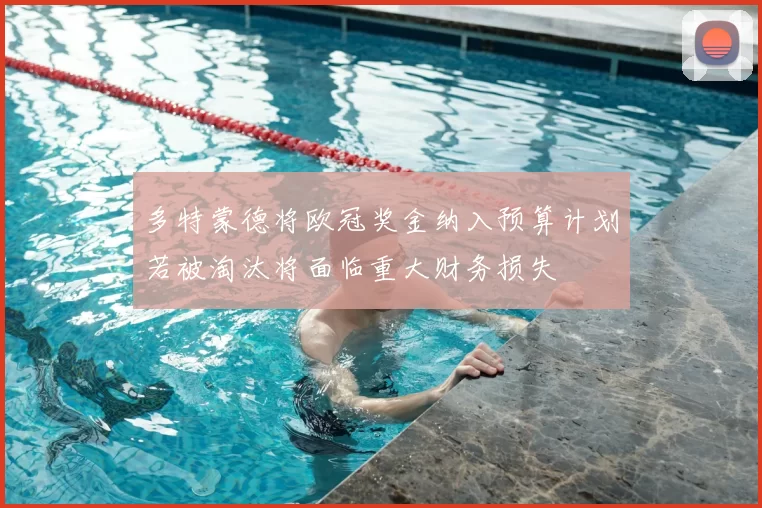 多特蒙德将欧冠奖金纳入预算计划若被淘汰将面临重大财务损失