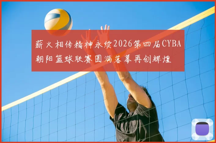 薪火相传精神永续2026第四届CYBA朝阳篮球联赛圆满落幕再创辉煌