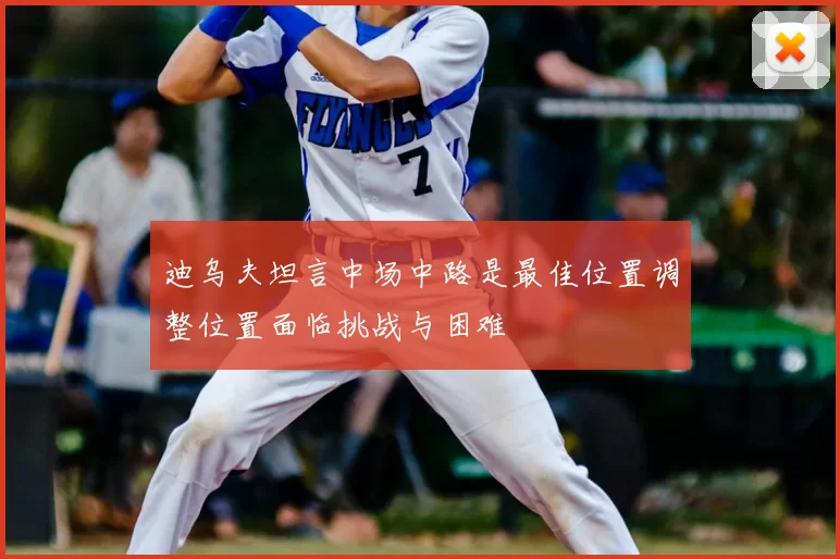 迪乌夫坦言中场中路是最佳位置调整位置面临挑战与困难