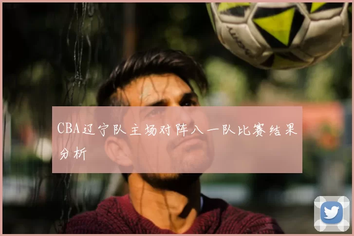 CBA辽宁队主场对阵八一队比赛结果分析
