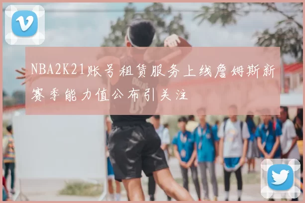 NBA2K21账号租赁服务上线詹姆斯新赛季能力值公布引关注