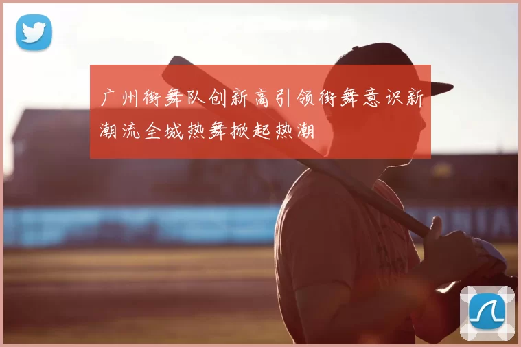 广州街舞队创新高引领街舞意识新潮流全城热舞掀起热潮