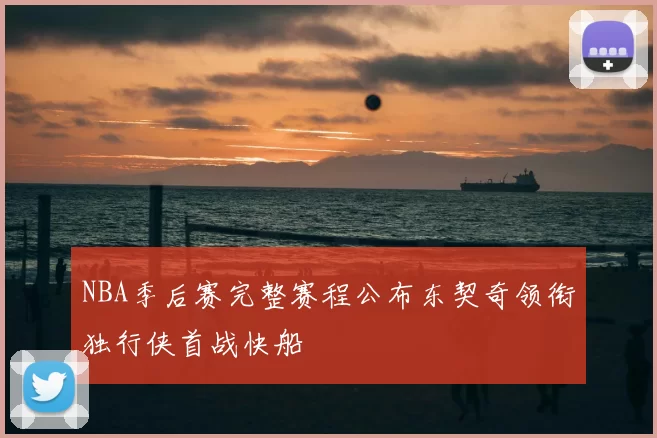 NBA季后赛完整赛程公布东契奇领衔独行侠首战快船