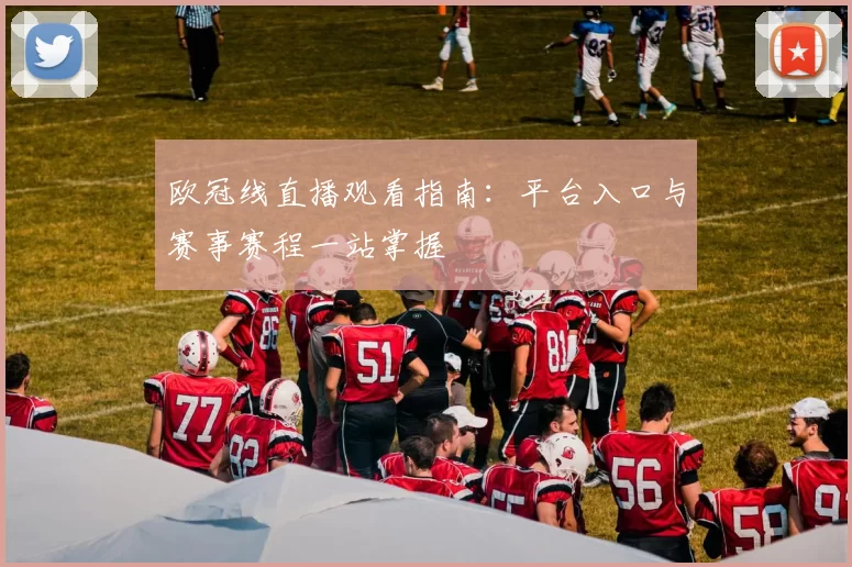 欧冠线直播观看指南:平台入口与赛事赛程一站掌握