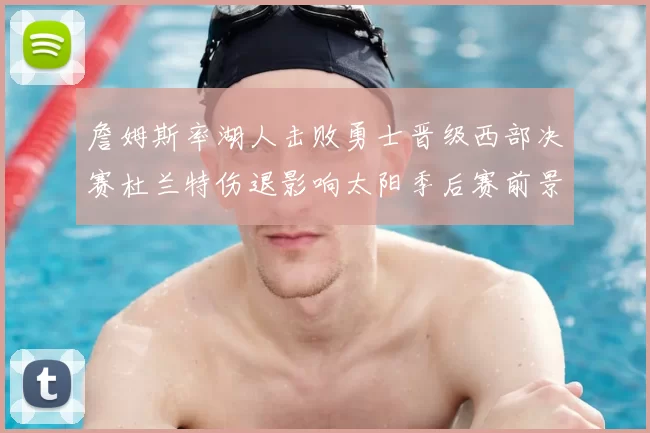 詹姆斯率湖人击败勇士晋级西部决赛杜兰特伤退影响太阳季后赛前景